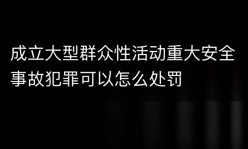 成立大型群众性活动重大安全事故犯罪可以怎么处罚