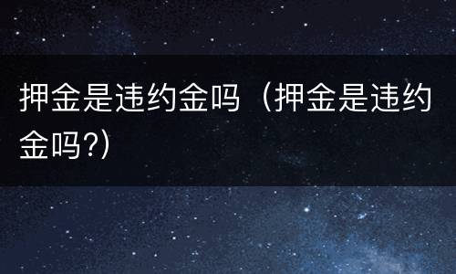 押金是违约金吗（押金是违约金吗?）