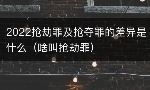 2022抢劫罪及抢夺罪的差异是什么（啥叫抢劫罪）
