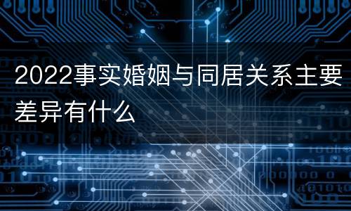 2022事实婚姻与同居关系主要差异有什么