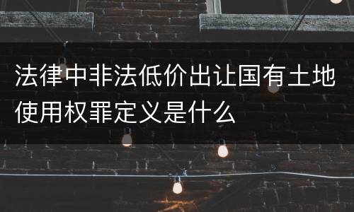法律中非法低价出让国有土地使用权罪定义是什么