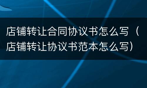 店铺转让合同协议书怎么写（店铺转让协议书范本怎么写）