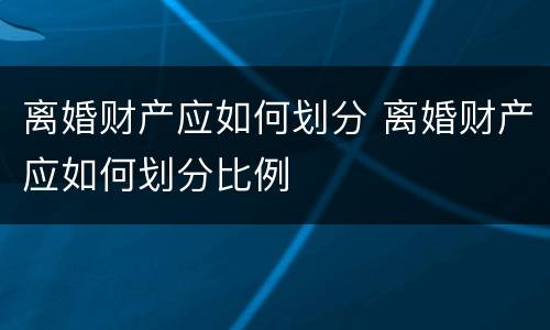 离婚财产应如何划分 离婚财产应如何划分比例