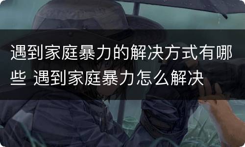 遇到家庭暴力的解决方式有哪些 遇到家庭暴力怎么解决