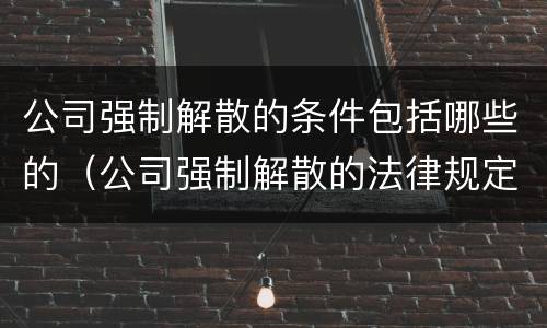 公司强制解散的条件包括哪些的(公司强制解散的法律规定)