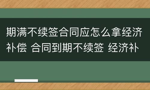 期满不续签合同应怎么拿经济补偿 合同到期不续签 经济补偿需要哪些手续