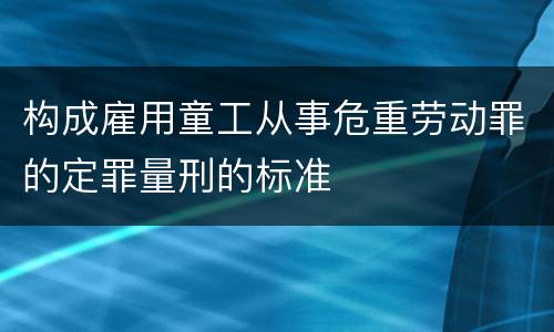 构成雇用童工从事危重劳动罪的定罪量刑的标准
