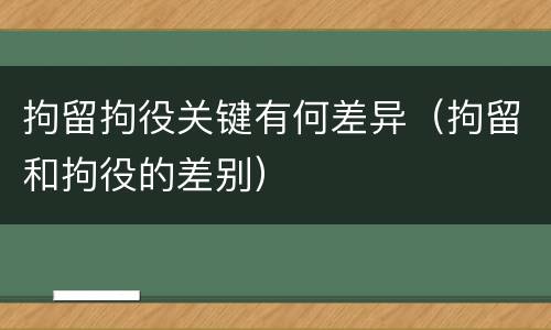 拘留拘役关键有何差异（拘留和拘役的差别）