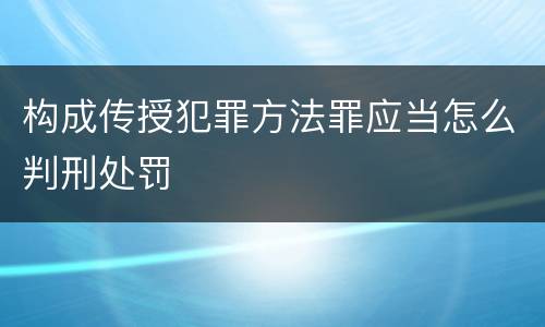 构成传授犯罪方法罪应当怎么判刑处罚