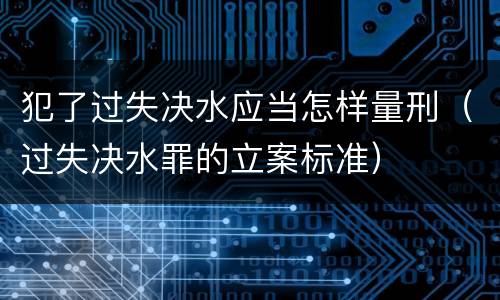 犯了过失决水应当怎样量刑（过失决水罪的立案标准）