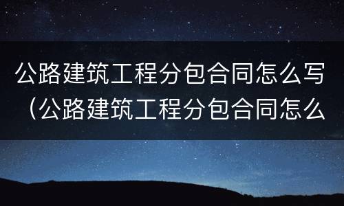 公路建筑工程分包合同怎么写（公路建筑工程分包合同怎么写范本）