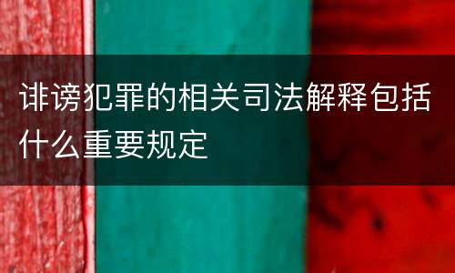 诽谤犯罪的相关司法解释包括什么重要规定