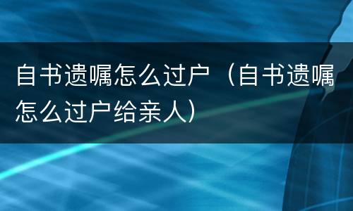 自书遗嘱怎么过户（自书遗嘱怎么过户给亲人）