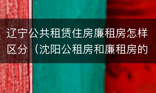 辽宁公共租赁住房廉租房怎样区分（沈阳公租房和廉租房的区别）
