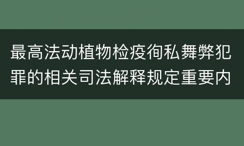 最高法动植物检疫徇私舞弊犯罪的相关司法解释规定重要内容包括什么