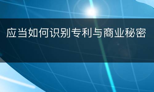 应当如何识别专利与商业秘密