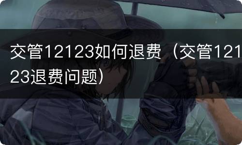 交管12123如何退费（交管12123退费问题）