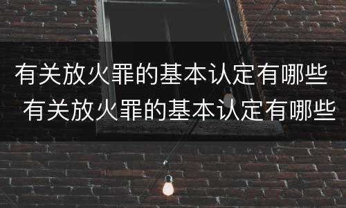 有关放火罪的基本认定有哪些 有关放火罪的基本认定有哪些规定