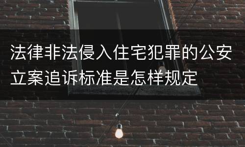法律非法侵入住宅犯罪的公安立案追诉标准是怎样规定