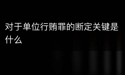 对于单位行贿罪的断定关键是什么