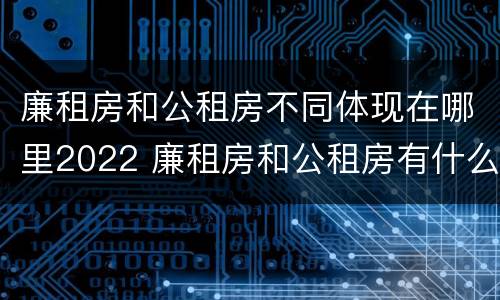 廉租房和公租房不同体现在哪里2022 廉租房和公租房有什么不同