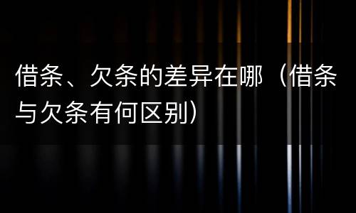 借条、欠条的差异在哪（借条与欠条有何区别）