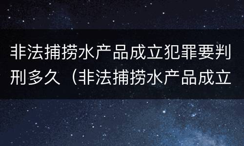 非法捕捞水产品成立犯罪要判刑多久（非法捕捞水产品成立犯罪要判刑多久才能缓刑）