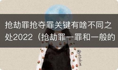 抢劫罪抢夺罪关键有啥不同之处2022（抢劫罪一罪和一般的抢劫罪）
