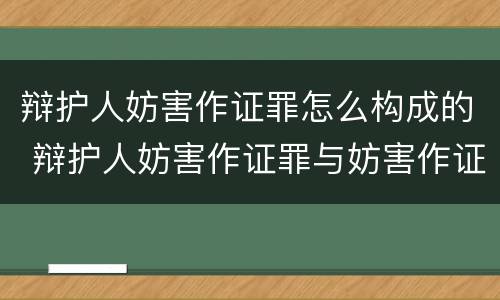 辩护人妨害作证罪怎么构成的 辩护人妨害作证罪与妨害作证罪的区别
