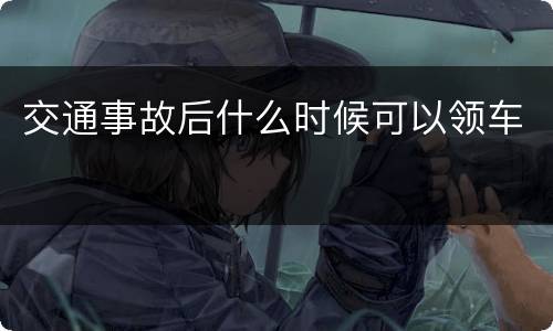 交通事故后什么时候可以领车