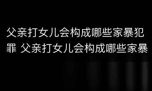 父亲打女儿会构成哪些家暴犯罪 父亲打女儿会构成哪些家暴犯罪行为