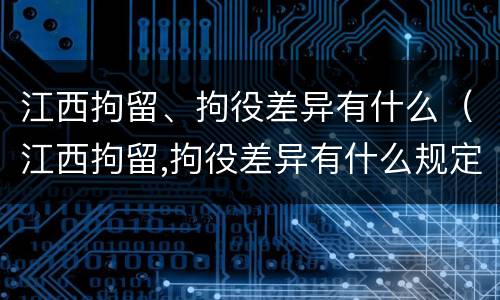 江西拘留、拘役差异有什么（江西拘留,拘役差异有什么规定）