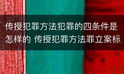 传授犯罪方法犯罪的四条件是怎样的 传授犯罪方法罪立案标准
