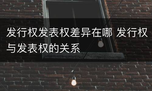 发行权发表权差异在哪 发行权与发表权的关系