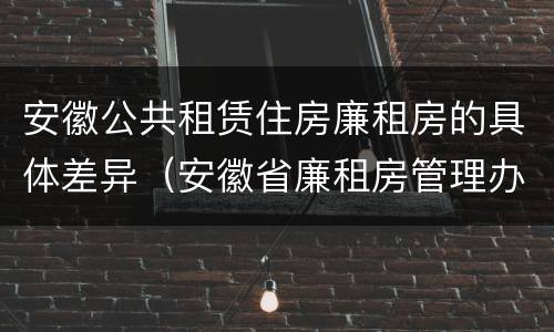 安徽公共租赁住房廉租房的具体差异（安徽省廉租房管理办法）