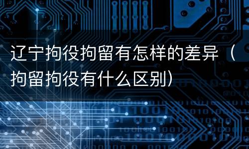 辽宁拘役拘留有怎样的差异（拘留拘役有什么区别）