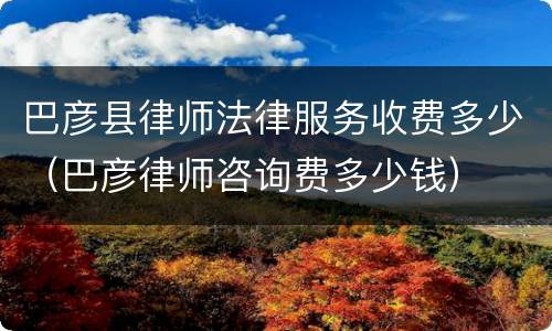 巴彦县律师法律服务收费多少（巴彦律师咨询费多少钱）
