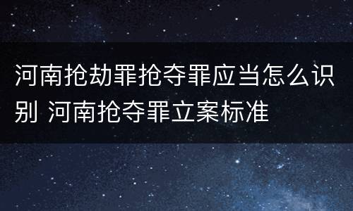 河南抢劫罪抢夺罪应当怎么识别 河南抢夺罪立案标准