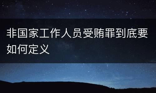 非国家工作人员受贿罪到底要如何定义