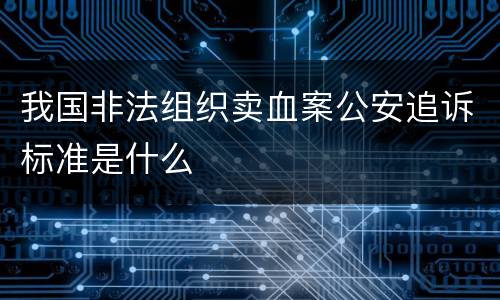 我国非法组织卖血案公安追诉标准是什么