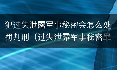 犯过失泄露军事秘密会怎么处罚判刑（过失泄露军事秘密罪）