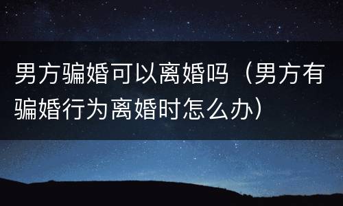 男方骗婚可以离婚吗（男方有骗婚行为离婚时怎么办）