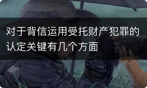 对于背信运用受托财产犯罪的认定关键有几个方面