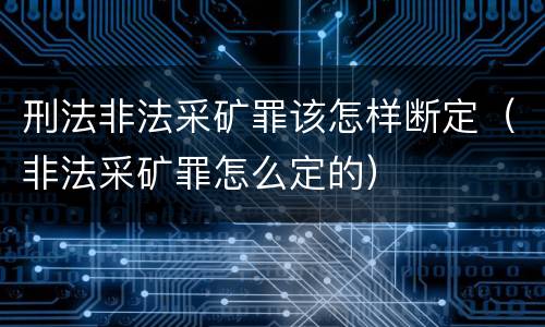 刑法非法采矿罪该怎样断定（非法采矿罪怎么定的）