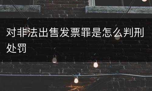 对非法出售发票罪是怎么判刑处罚