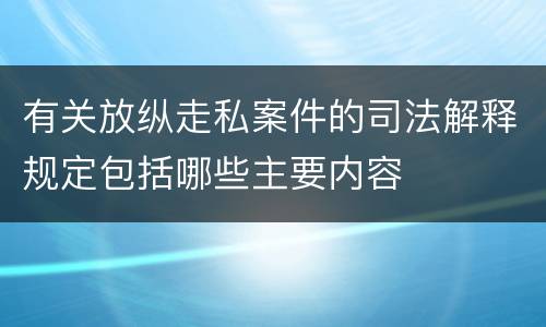 有关放纵走私案件的司法解释规定包括哪些主要内容