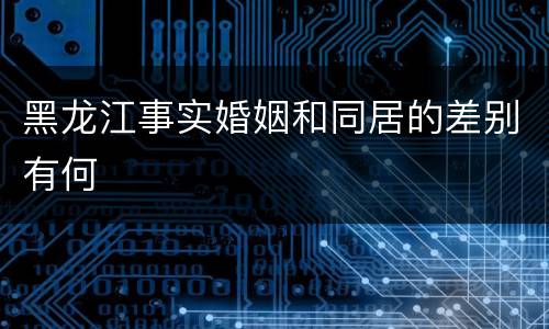 黑龙江事实婚姻和同居的差别有何