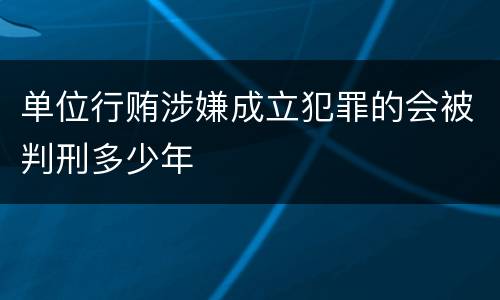 单位行贿涉嫌成立犯罪的会被判刑多少年