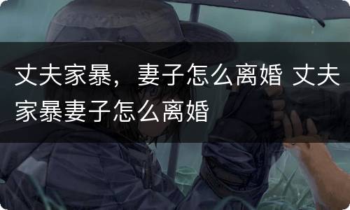 丈夫家暴，妻子怎么离婚 丈夫家暴妻子怎么离婚