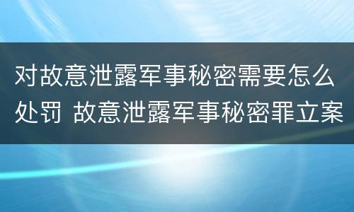 对故意泄露军事秘密需要怎么处罚 故意泄露军事秘密罪立案标准